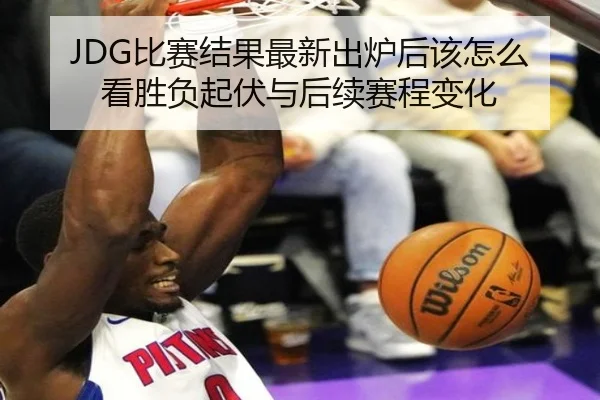 JDG比赛结果最新出炉后该怎么看胜负起伏与后续赛程变化